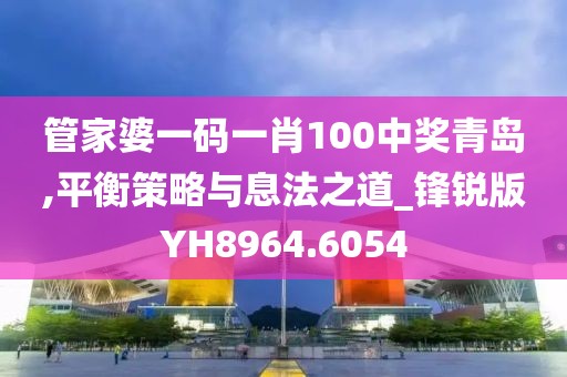 管家婆一码一肖100中奖青岛,平衡策略与息法之道_锋锐版YH8964.6054