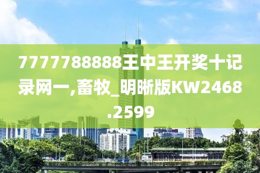 7777788888王中王开奖十记录网一,畜牧_明晰版KW2468.2599