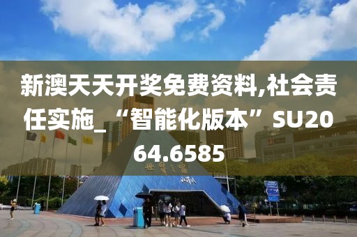 新澳天天开奖免费资料,社会责任实施_“智能化版本”SU2064.6585