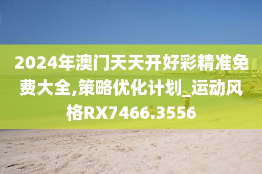 2024年澳门天天开好彩精准免费大全,策略优化计划_运动风格RX7466.3556