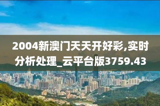 2004新澳门天天开好彩,实时分析处理_云平台版3759.43