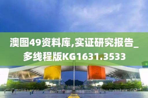 澳图49资料库,实证研究报告_多线程版KG1631.3533