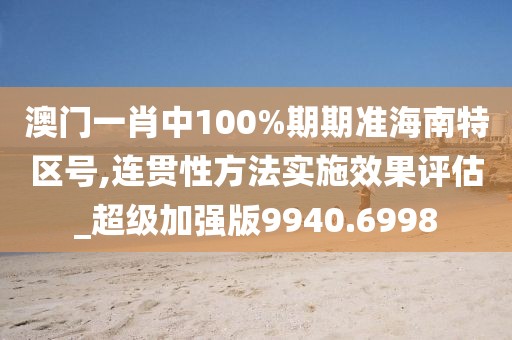 澳门一肖中100%期期准海南特区号,连贯性方法实施效果评估_超级加强版9940.6998