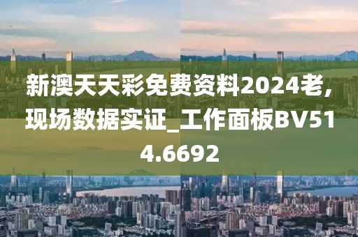 新澳天天彩免费资料2024老,现场数据实证_工作面板BV514.6692