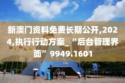 新澳门资料免费长期公开,2024,执行行动方案_“后台管理界面”9949.1601