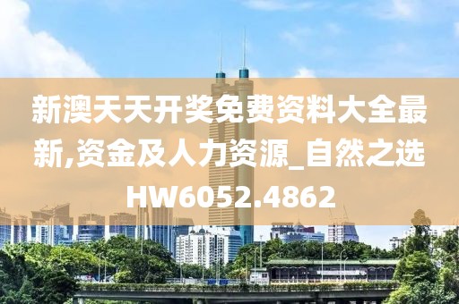 新澳天天开奖免费资料大全最新,资金及人力资源_自然之选HW6052.4862