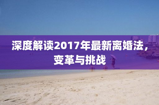 深度解读2017年最新离婚法，变革与挑战