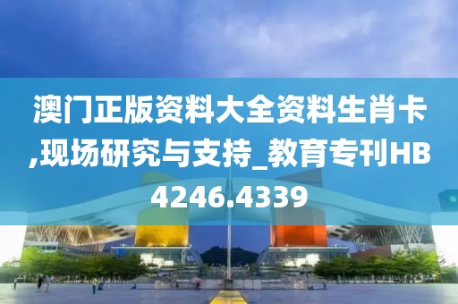 澳门正版资料大全资料生肖卡,现场研究与支持_教育专刊HB4246.4339
