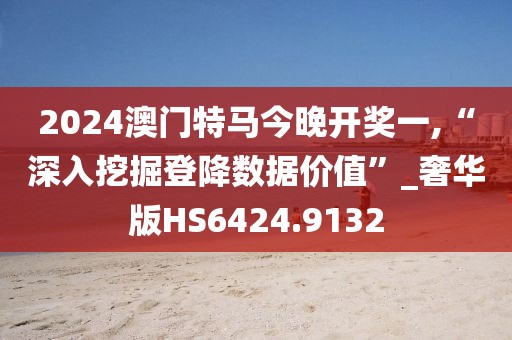 2024澳门特马今晚开奖一,“深入挖掘登降数据价值”_奢华版HS6424.9132