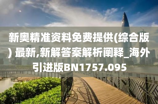 新奥精准资料免费提供(综合版) 最新,新解答案解析阐释_海外引进版BN1757.095