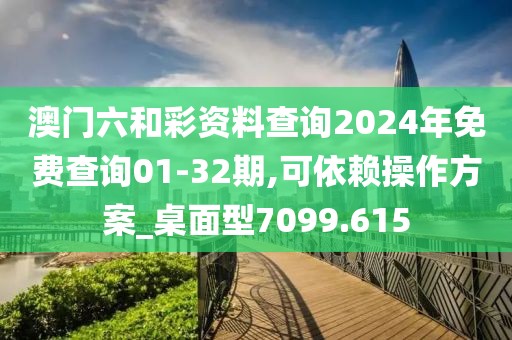 澳门六和彩资料查询2024年免费查询01-32期,可依赖操作方案_桌面型7099.615