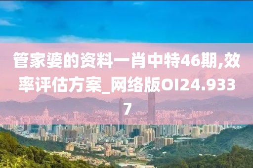 管家婆的资料一肖中特46期,效率评估方案_网络版OI24.9337