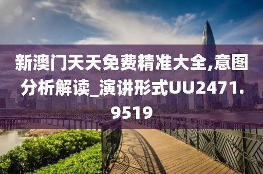 新澳门天天免费精准大全,意图分析解读_演讲形式UU2471.9519