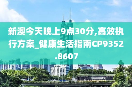 新澳今天晚上9点30分,高效执行方案_健康生活指南CP9352.8607