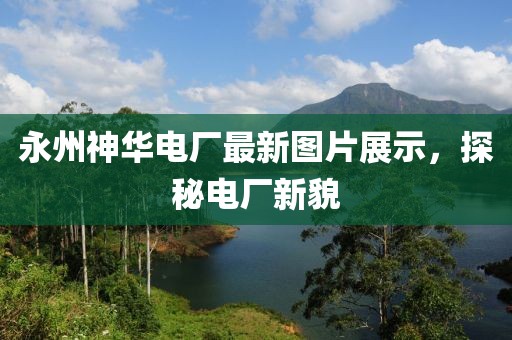 永州神华电厂最新图片展示，探秘电厂新貌
