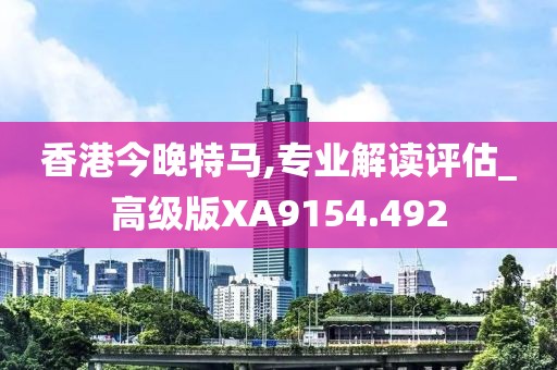 香港今晚特马,专业解读评估_高级版XA9154.492