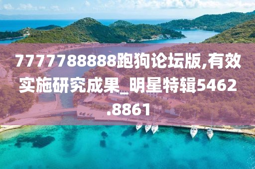 7777788888跑狗论坛版,有效实施研究成果_明星特辑5462.8861