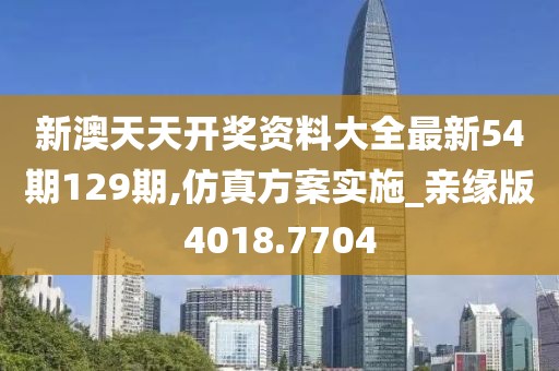 新澳天天开奖资料大全最新54期129期,仿真方案实施_亲缘版4018.7704