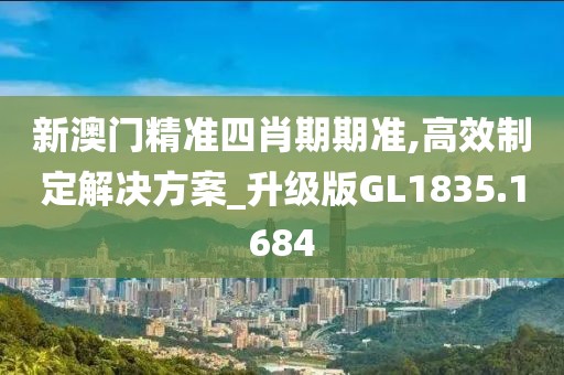 新澳门精准四肖期期准,高效制定解决方案_升级版GL1835.1684