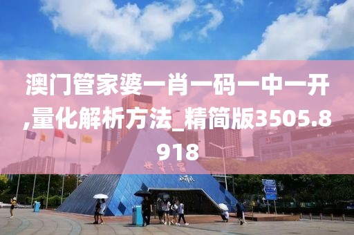 澳门管家婆一肖一码一中一开,量化解析方法_精简版3505.8918