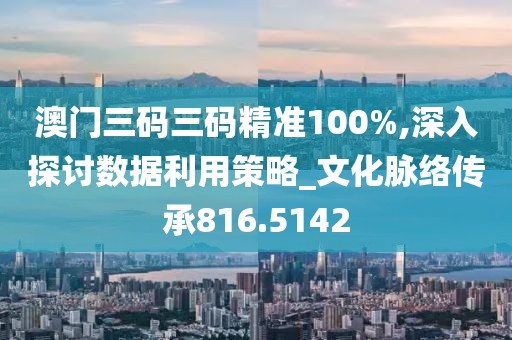 澳门三码三码精准100%,深入探讨数据利用策略_文化脉络传承816.5142