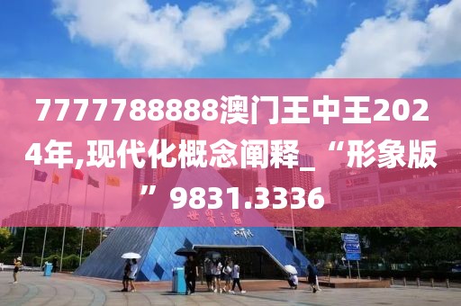 7777788888澳门王中王2024年,现代化概念阐释_“形象版”9831.3336