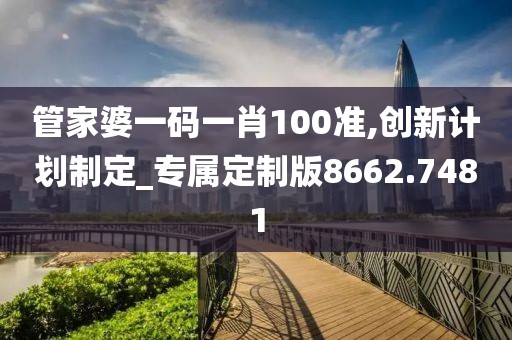 管家婆一码一肖100准,创新计划制定_专属定制版8662.7481