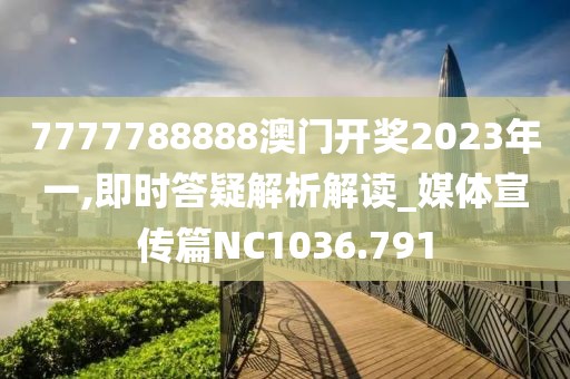 7777788888澳门开奖2023年一,即时答疑解析解读_媒体宣传篇NC1036.791