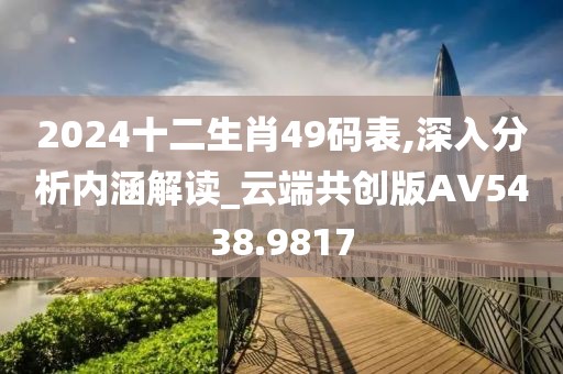 2024十二生肖49码表,深入分析内涵解读_云端共创版AV5438.9817