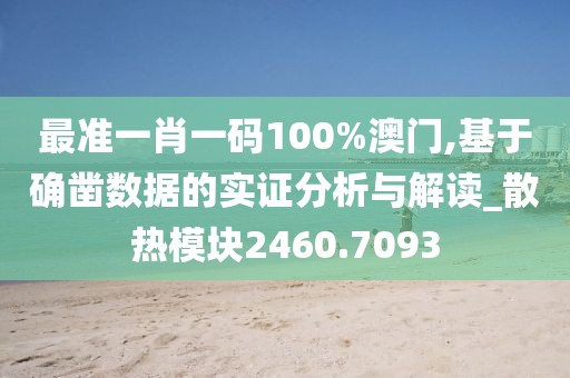 最准一肖一码100%澳门,基于确凿数据的实证分析与解读_散热模块2460.7093