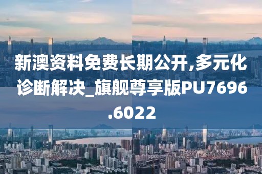 新澳资料免费长期公开,多元化诊断解决_旗舰尊享版PU7696.6022