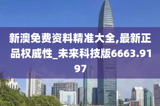 新澳免费资料精准大全,最新正品权威性_未来科技版6663.9197