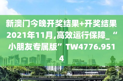 新澳门今晚开奖结果+开奖结果2021年11月,高效运行保障_“小朋友专属版”TW4776.9514