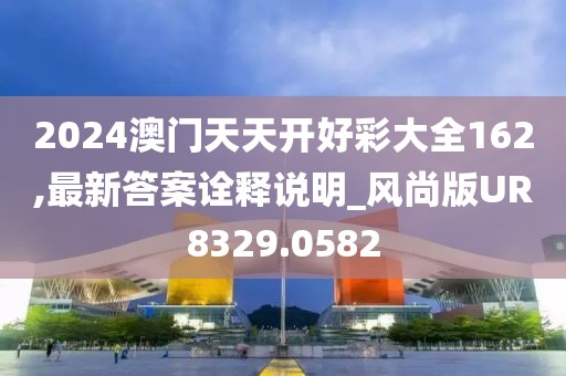 2024澳门天天开好彩大全162,最新答案诠释说明_风尚版UR8329.0582