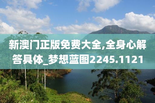 新澳门正版免费大全,全身心解答具体_梦想蓝图2245.1121