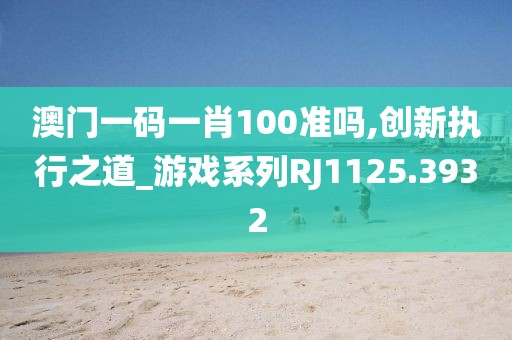 澳门一码一肖100准吗,创新执行之道_游戏系列RJ1125.3932