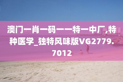澳门一肖一码一一特一中厂,特种医学_独特风味版VG2779.7012