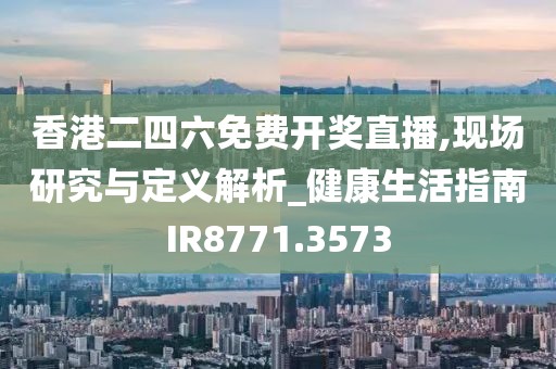 香港二四六免费开奖直播,现场研究与定义解析_健康生活指南IR8771.3573