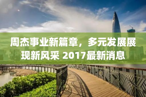 周杰事业新篇章，多元发展展现新风采 2017最新消息