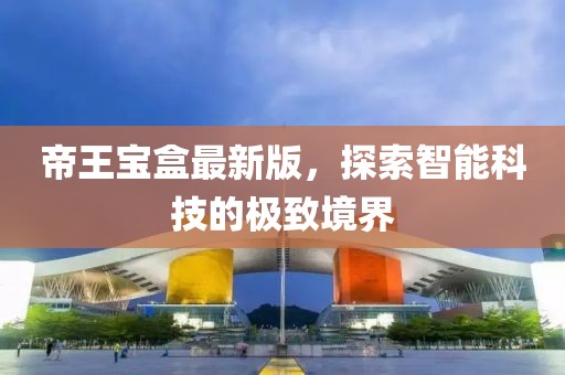 帝王宝盒最新版，探索智能科技的极致境界