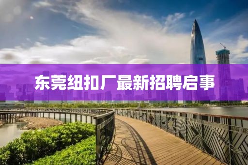 东莞纽扣厂最新招聘启事