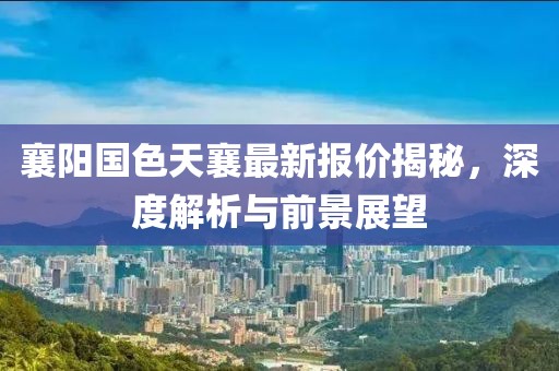 襄阳国色天襄最新报价揭秘，深度解析与前景展望