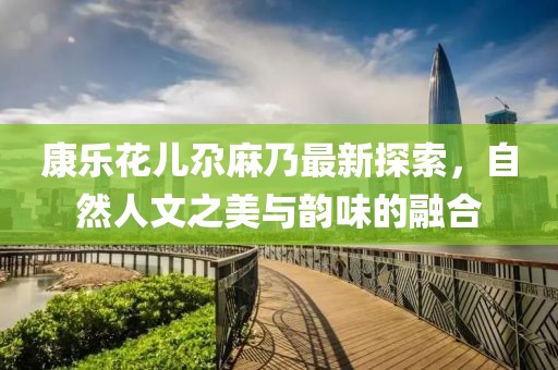 康乐花儿尕麻乃最新探索，自然人文之美与韵味的融合