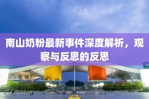 南山奶粉最新事件深度解析，观察与反思的反思