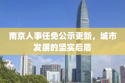 南京人事任免公示更新，城市发展的坚实后盾