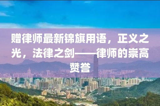 赠律师最新锦旗用语，正义之光，法律之剑——律师的崇高赞誉