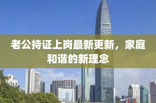 老公持证上岗最新更新，家庭和谐的新理念