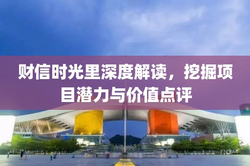 财信时光里深度解读，挖掘项目潜力与价值点评