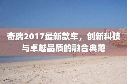 奇瑞2017最新款车，创新科技与卓越品质的融合典范