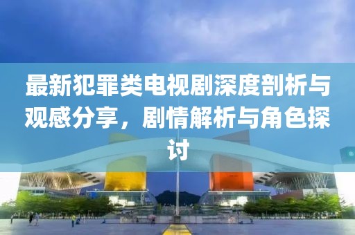 最新犯罪类电视剧深度剖析与观感分享，剧情解析与角色探讨